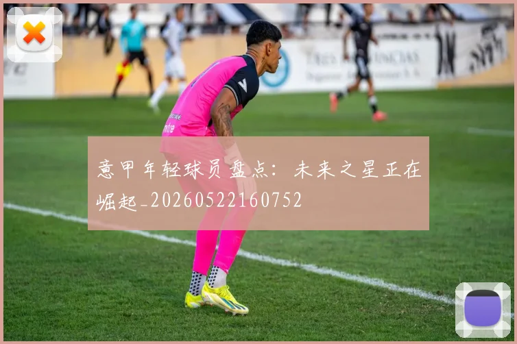 意甲年轻球员盘点：未来之星正在崛起_20260522160752