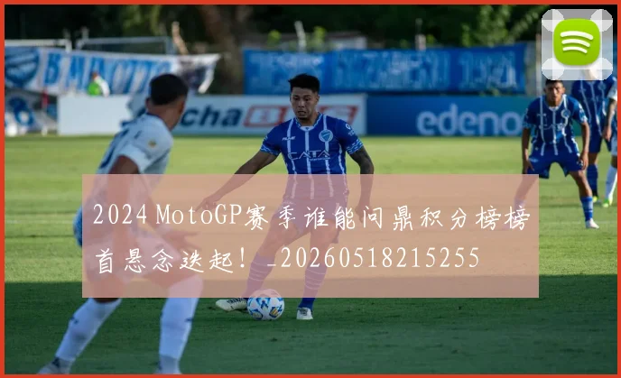 2024 MotoGP赛季谁能问鼎积分榜榜首悬念迭起！_20260518215255