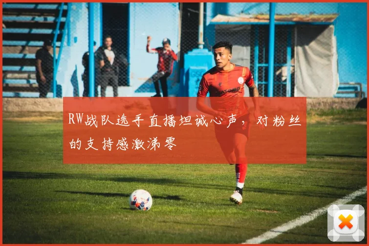 RW战队选手直播坦诚心声,对粉丝的支持感激涕零