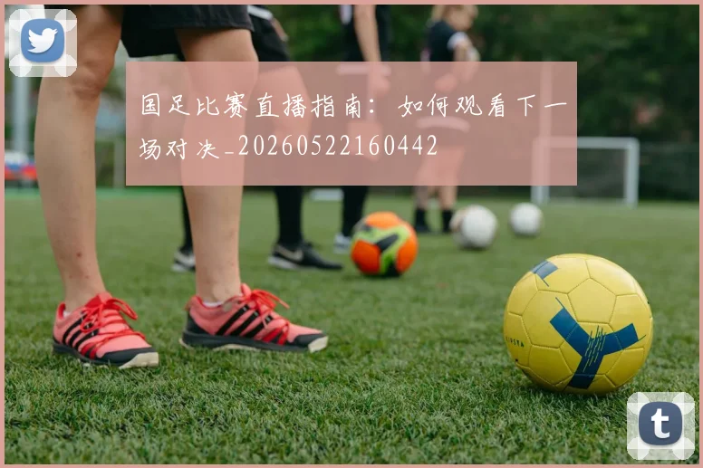 国足比赛直播指南:如何观看下一场对决_20260522160442