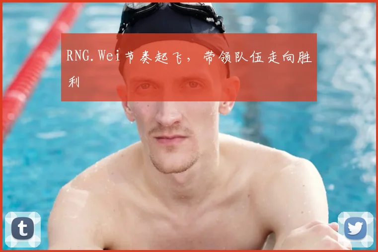 RNG.Wei节奏起飞,带领队伍走向胜利