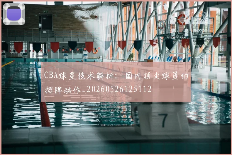 CBA球星技术解析:国内顶尖球员的招牌动作_20260526125112