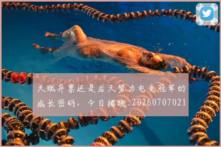 天赋异禀还是后天努力电竞冠军的成长密码,今日揭晓_20260707021811