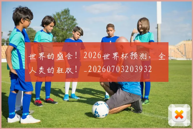 世界的盛会！2026世界杯预测，全人类的狂欢！_20260703203932