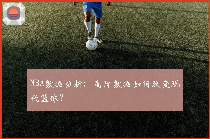 NBA数据分析:高阶数据如何改变现代篮球?