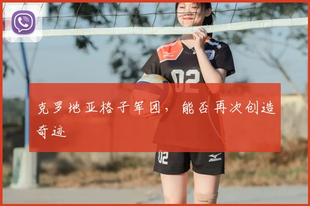 克罗地亚格子军团，能否再次创造奇迹