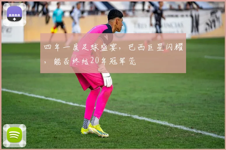 四年一度足球盛宴,巴西巨星闪耀,能否终结20年冠军荒