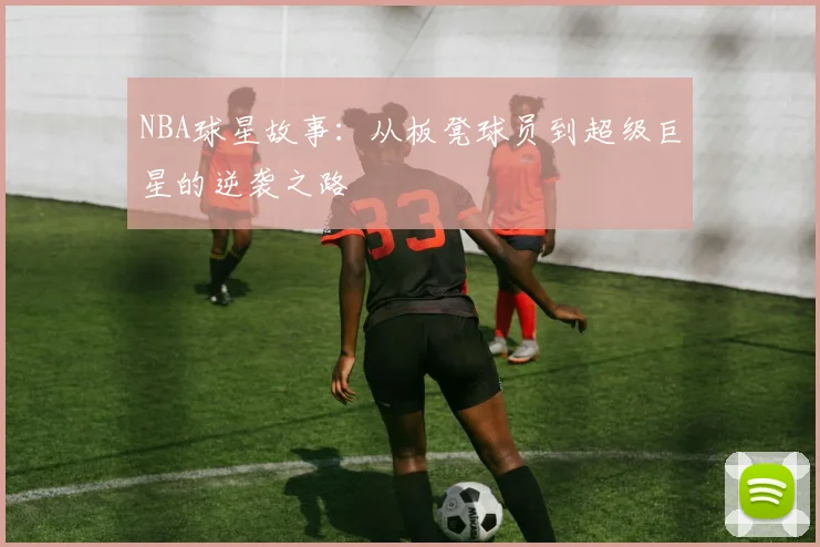 NBA球星故事:从板凳球员到超级巨星的逆袭之路