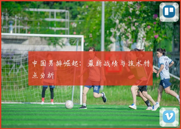 中国男排崛起:最新战绩与技术特点分析