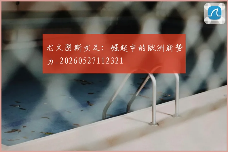 尤文图斯女足：崛起中的欧洲新势力_20260527112321