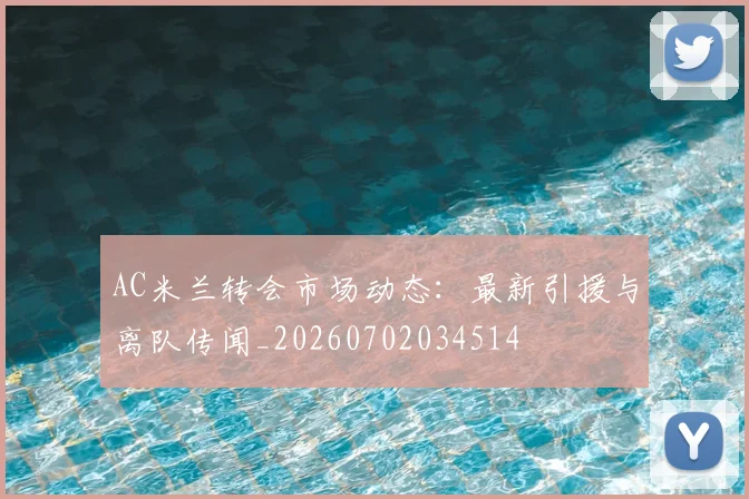 AC米兰转会市场动态：最新引援与离队传闻_20260702034514