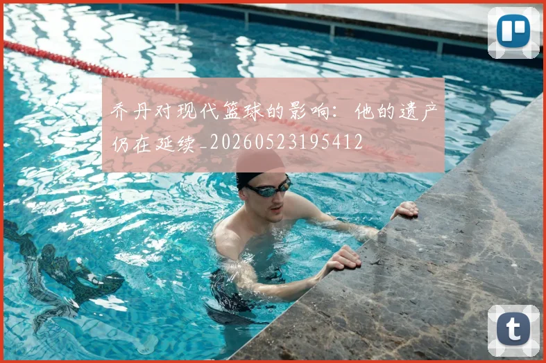 乔丹对现代篮球的影响：他的遗产仍在延续_20260523195412