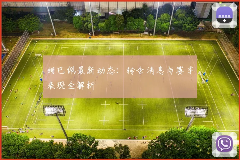 姆巴佩最新动态：转会消息与赛季表现全解析