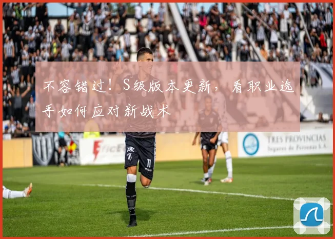 不容错过!S级版本更新,看职业选手如何应对新战术
