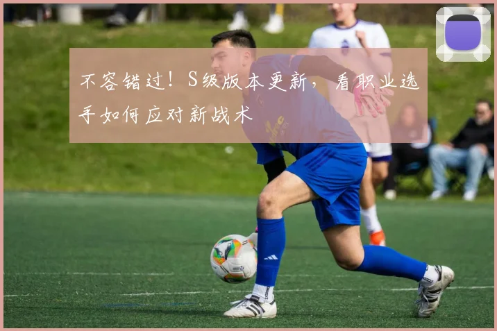 不容错过!S级版本更新,看职业选手如何应对新战术