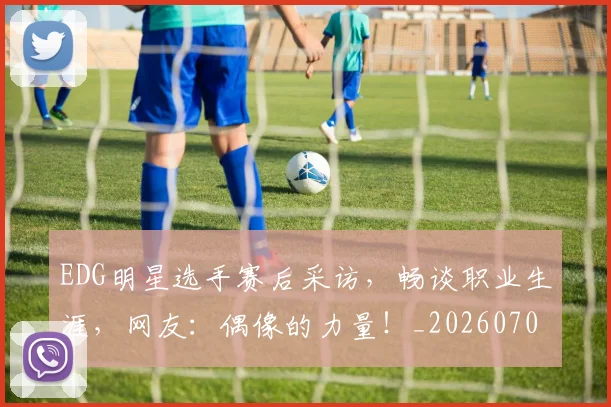 EDG明星选手赛后采访，畅谈职业生涯，网友：偶像的力量！_20260702042955