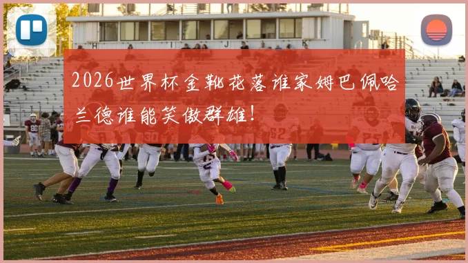 2026世界杯金靴花落谁家姆巴佩哈兰德谁能笑傲群雄!