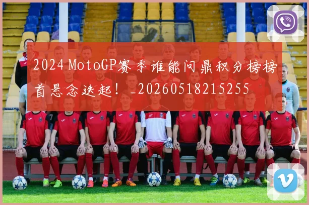 2024 MotoGP赛季谁能问鼎积分榜榜首悬念迭起！_20260518215255