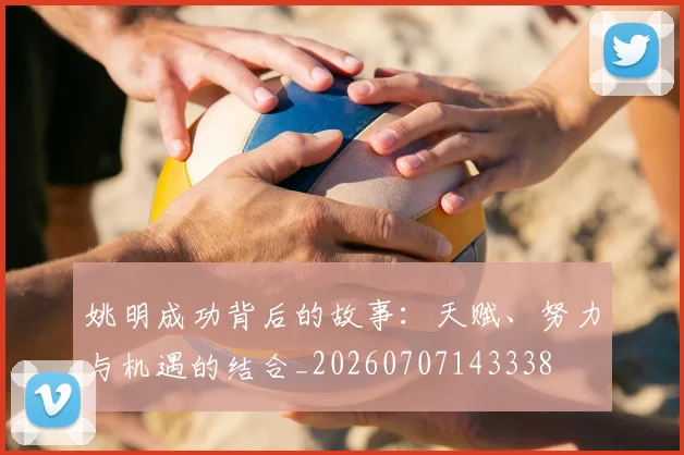 姚明成功背后的故事：天赋、努力与机遇的结合_20260707143338