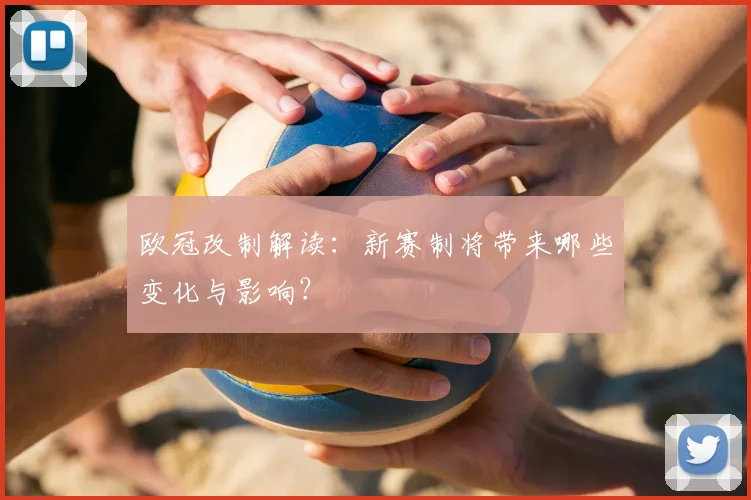 欧冠改制解读:新赛制将带来哪些变化与影响?