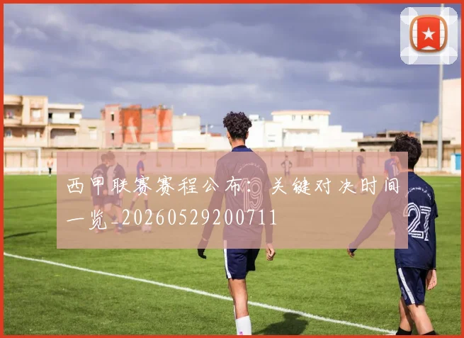 西甲联赛赛程公布:关键对决时间一览_20260529200711
