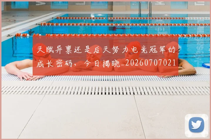 天赋异禀还是后天努力电竞冠军的成长密码，今日揭晓_20260707021811