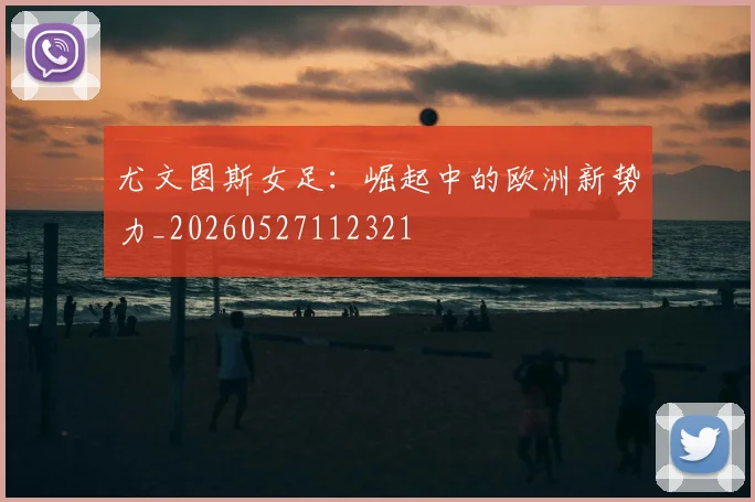 尤文图斯女足:崛起中的欧洲新势力_20260527112321