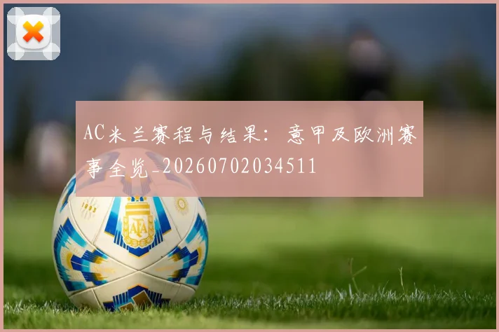 AC米兰赛程与结果:意甲及欧洲赛事全览_20260702034511