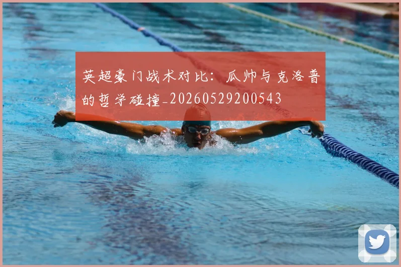 英超豪门战术对比：瓜帅与克洛普的哲学碰撞_20260529200543