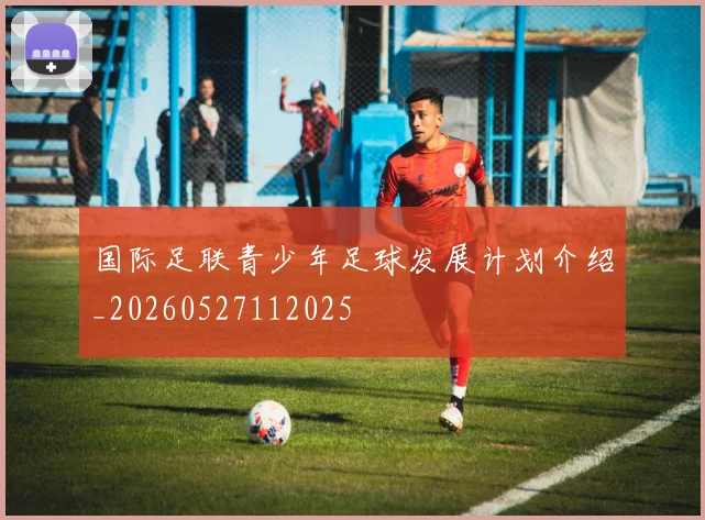 国际足联青少年足球发展计划介绍_20260527112025