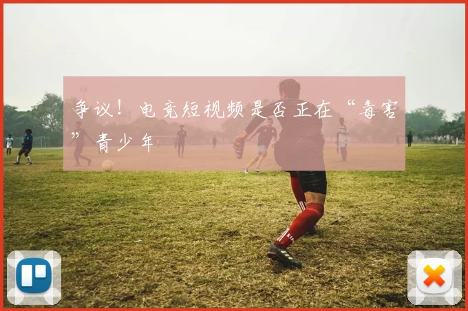 争议！电竞短视频是否正在“毒害”青少年