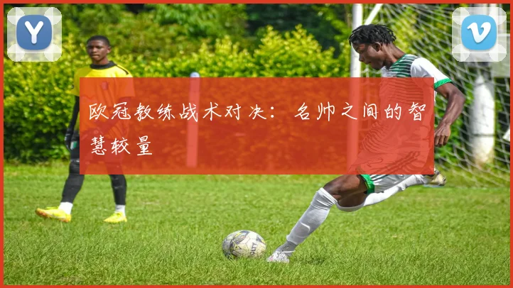欧冠教练战术对决：名帅之间的智慧较量