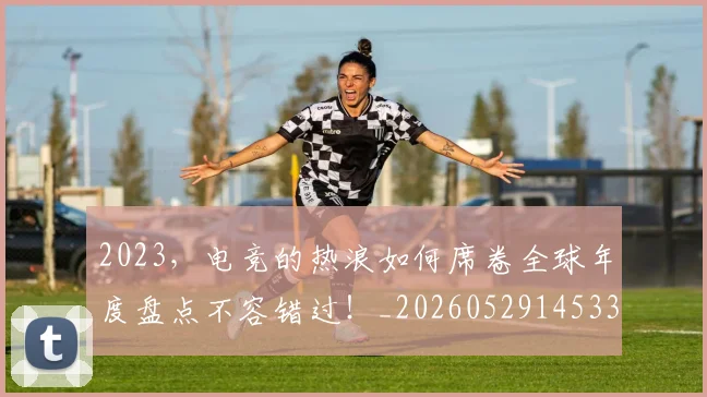 2023，电竞的热浪如何席卷全球年度盘点不容错过！_20260529145334_20260702033147