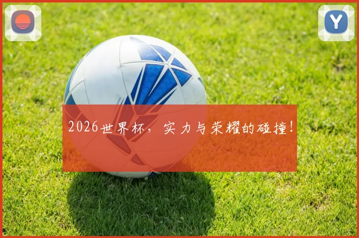 2026世界杯,实力与荣耀的碰撞!