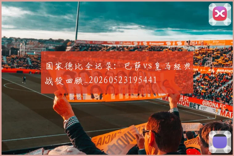 国家德比全记录：巴萨vs皇马经典战役回顾_20260523195441