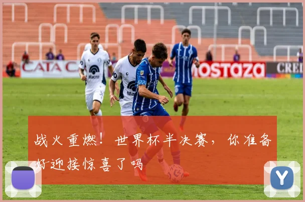 战火重燃！世界杯半决赛，你准备好迎接惊喜了吗