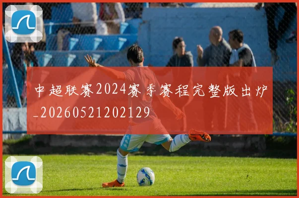中超联赛2024赛季赛程完整版出炉_20260521202129