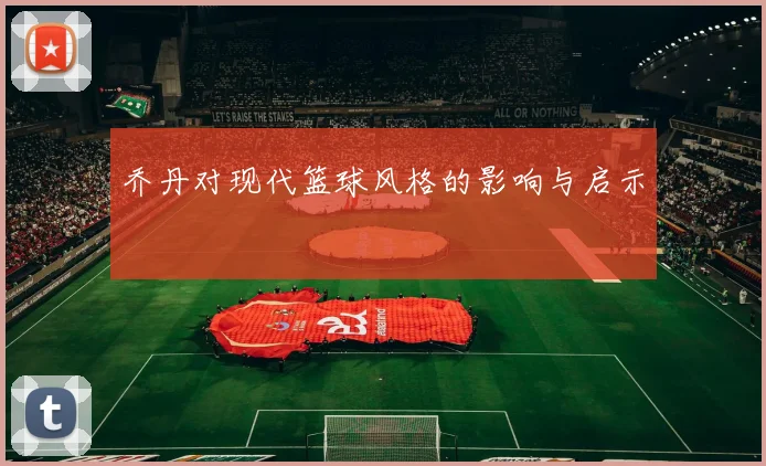乔丹对现代篮球风格的影响与启示