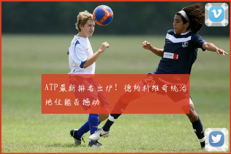 ATP最新排名出炉!德约科维奇统治地位能否撼动