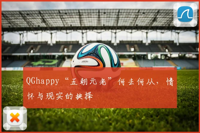 QGhappy“五朝元老”何去何从,情怀与现实的抉择