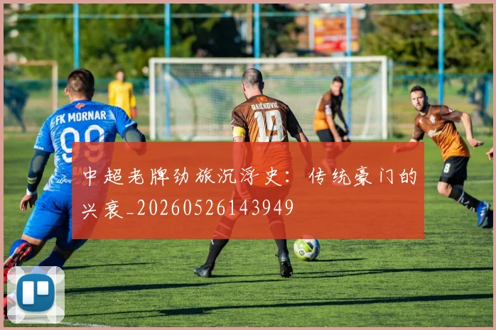 中超老牌劲旅沉浮史:传统豪门的兴衰_20260526143949