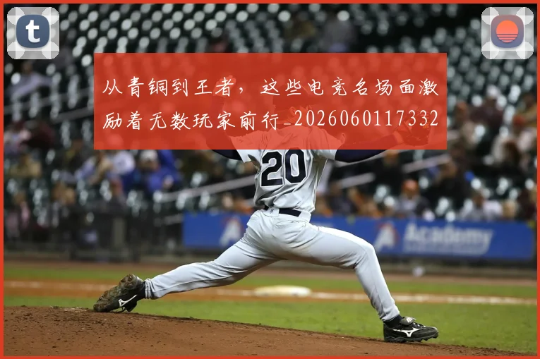 从青铜到王者，这些电竞名场面激励着无数玩家前行_20260601173323_20260704165117