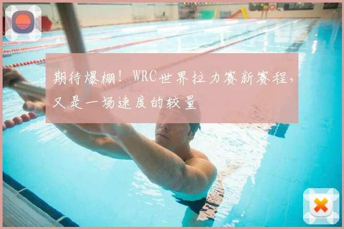期待爆棚！WRC世界拉力赛新赛程，又是一场速度的较量