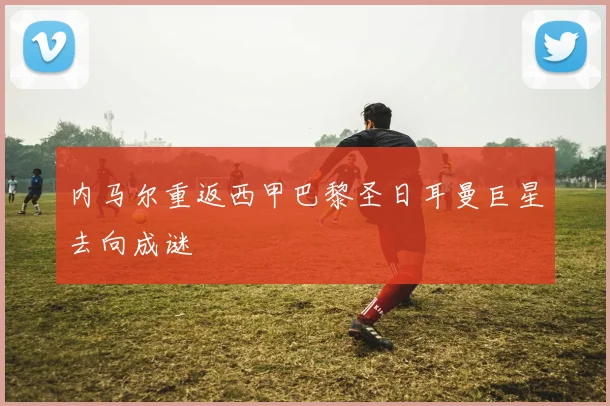 内马尔重返西甲巴黎圣日耳曼巨星去向成谜