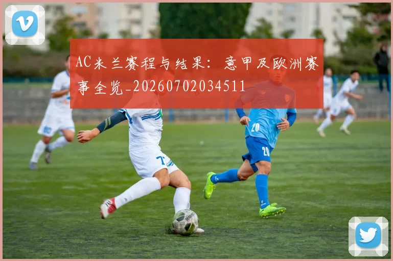 AC米兰赛程与结果：意甲及欧洲赛事全览_20260702034511