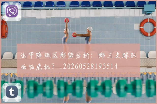 法甲降级区形势分析：哪三支球队面临危机？_20260528193514