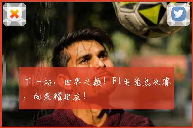 下一站，世界之巅！F1电竞总决赛，向荣耀进发！