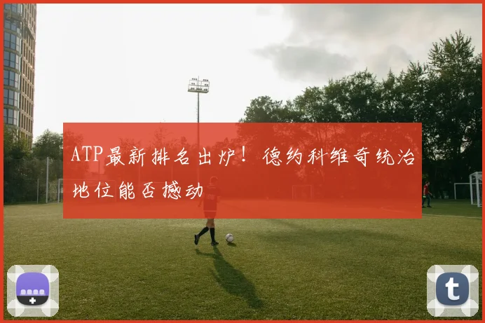 ATP最新排名出炉!德约科维奇统治地位能否撼动