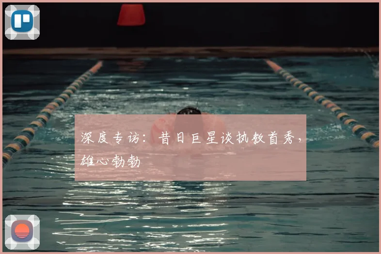 深度专访：昔日巨星谈执教首秀，雄心勃勃