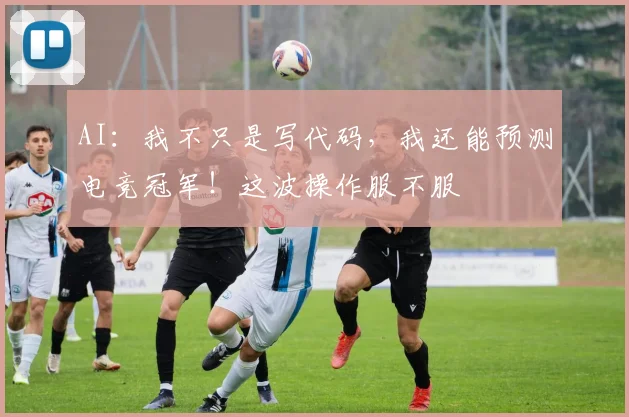 AI:我不只是写代码,我还能预测电竞冠军!这波操作服不服